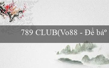 789 CLUB(Vo88 - Để bạn trở thành nhà cái hàng đầu)