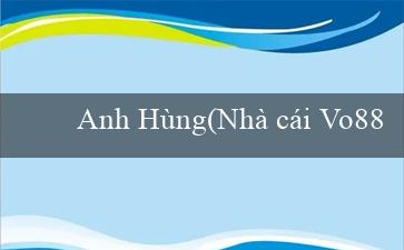 Anh Hùng(Nhà cái Vo88 - Sòng bài trực tuyến hàng đầu)