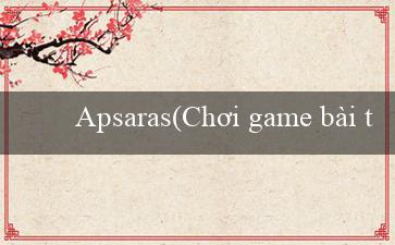 Apsaras(Chơi game bài trực tuyến tại sòng bài Vo88)