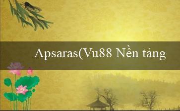 Apsaras(Vu88 Nền tảng cá cược trực tuyến hàng đầu)