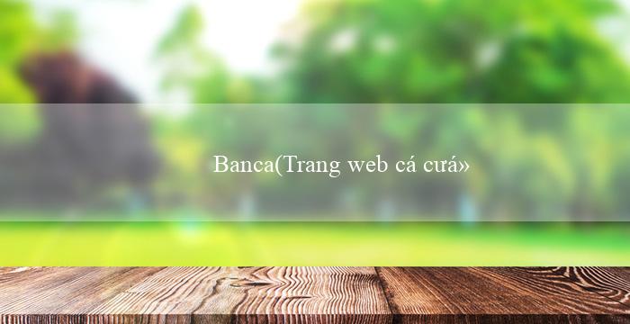 Banca(Trang web cá cược hàng đầu - Vo88)