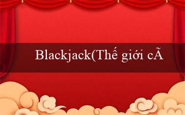 Blackjack(Thế giới cá cược trực tuyến số một Vo88!)