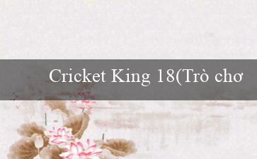 Cricket King 18(Trò chơi trực tuyến uy tín và phổ biến - Vo88)