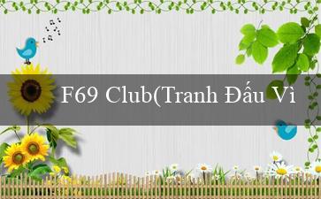 F69 Club(Tranh Đấu Vì Phần Thưởng Tiền)