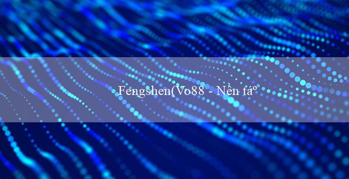 Fengshen(Vo88 - Nền tảng cá cược trực tuyến hàng đầu)