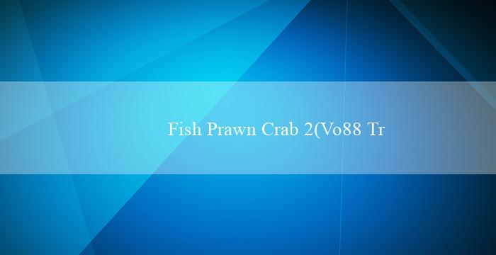 Fish Prawn Crab 2(Vo88 Trang web cá cược trực tuyến hàng đầu)