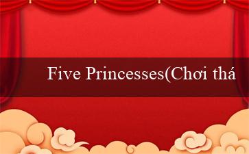 Five Princesses(Chơi thử vận may tại Vo88 và nhận phần thưởng lớn)