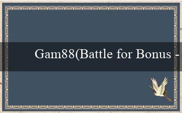 Gam88(Battle for Bonus - Cuộc Chiến Cho Tiền Thưởng)