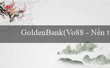 GoldenBank(Vo88 - Nền tảng cá cược hàng đầu Việt Nam)