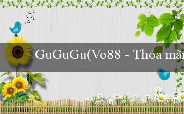GuGuGu(Vo88 - Thỏa mãn đam mê cá cược trực tuyến)