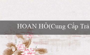 HOAN HÔ(Cung Cấp Trải Nghiệm Cá Cược Đỉnh Cao tại Vo88)
