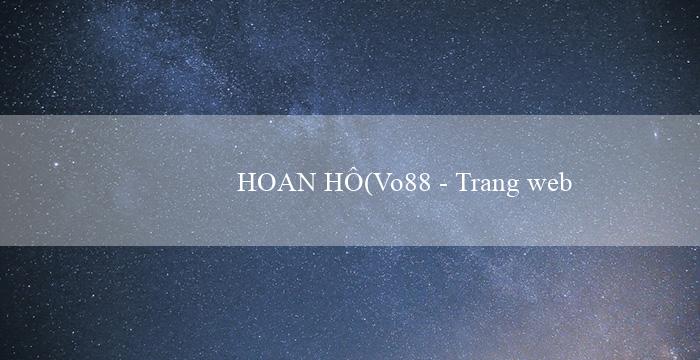 HOAN HÔ(Vo88 - Trang web đánh bài và cá cược trực tuyến)