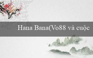 Hana Bana(Vo88 và cuộc cách mạng trong ngành cá cược online)