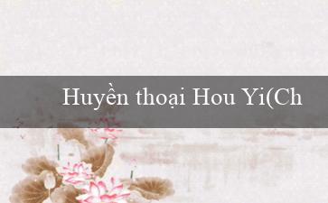 Huyền thoại Hou Yi(Chinh Phục Phần Thưởng Hành Trình Đầy Hấp Dẫn)