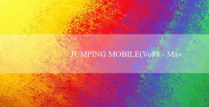 JUMPING MOBILE(Vo88 - Một trải nghiệm cá cược đỉnh cao trên mạng)