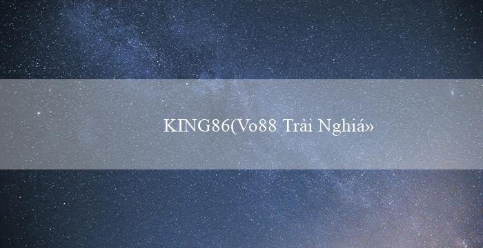 KING86(Vo88 Trải Nghiệm Mới Mẻ và Hấp Dẫn)