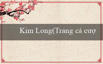 Kim Long(Trang cá cược trực tuyến hàng đầu - Vo88)