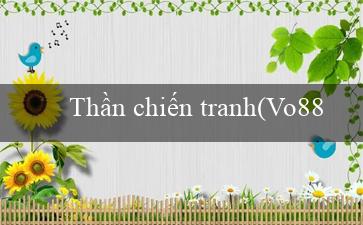 Thần chiến tranh(Vo88 Trang cá cược trực tuyến hàng đầu Việt Nam.)