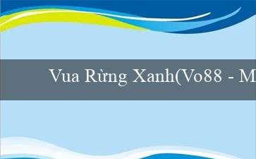 Vua Rừng Xanh(Vo88 - Một Trang Web Cá Cược Đa Năng Và Uy Tín)
