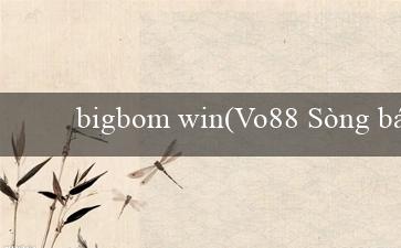 bigbom win(Vo88 Sòng bạc trực tuyến đa nền tảng hàng đầu)