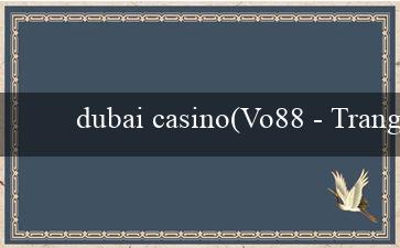 dubai casino(Vo88 - Trang web cá cược hàng đầu tại Việt Nam)
