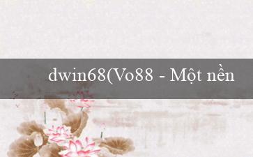 dwin68(Vo88 - Một nền tảng cá cược trực tuyến đỉnh cao)