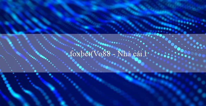 foxbet(Vo88 - Nhà cái trực tuyến hàng đầu Việt Nam)