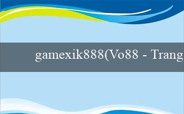 gamexik888(Vo88 - Trang web cá cược trực tuyến hàng đầu)