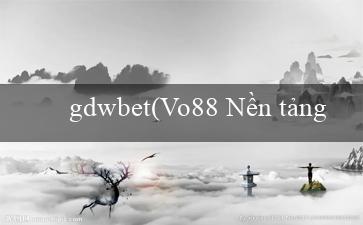 gdwbet(Vo88 Nền tảng cá cược trực tuyến hàng đầu)