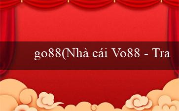 go88(Nhà cái Vo88 - Trang web cá độ uy tín hàng đầu)