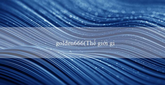golden666(Thế giới giải trí trực tuyến hấp dẫn tại Vo88)