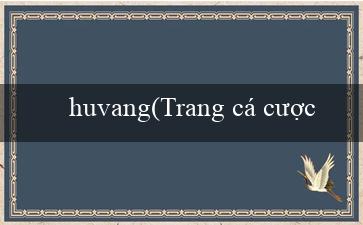 huvang(Trang cá cược trực tuyến hàng đầu - Vo88.vn)