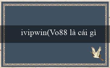 ivipwin(Vo88 là cái gì)