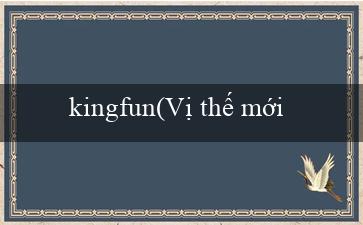 kingfun(Vị thế mới của sòng bạc trực tuyến Vo88)