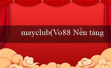 mayclub(Vo88 Nền tảng cá cược trực tuyến hàng đầu)