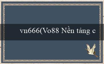 vn666(Vo88 Nền tảng cá cược trực tuyến hàng đầu)